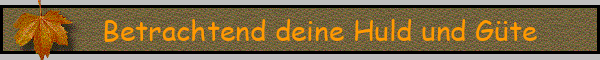 Betrachtend deine Huld und Güte