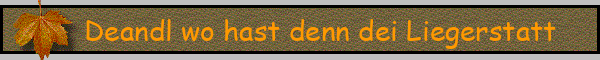 Deandl wo hast denn dei Liegerstatt
