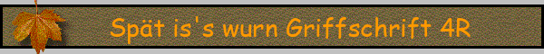 Spät is's wurn Griffschrift 4R